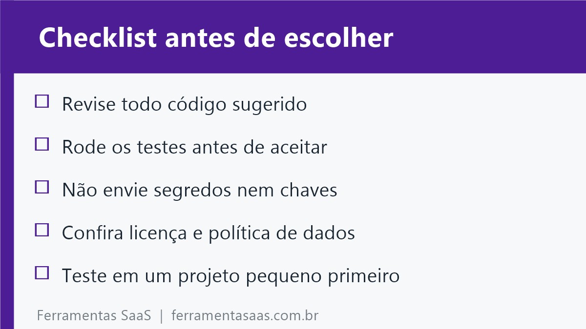 Checklist antes de escolher um assistente de código: revise todo código sugerido, rode os testes antes de aceitar, não envie segredos nem chaves, confira licença e política de dados, teste em um projeto pequeno primeiro